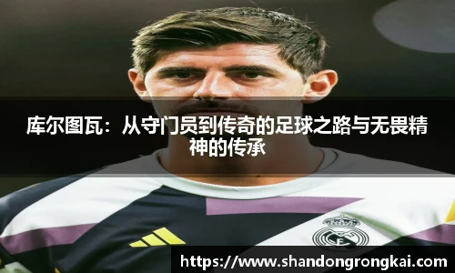 bwin官方库尔图瓦：从守门员到传奇的足球之路与无畏精神的传承