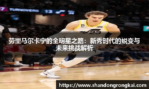 劳里马尔卡宁的全明星之路:新秀时代的蜕变与未来挑战解析